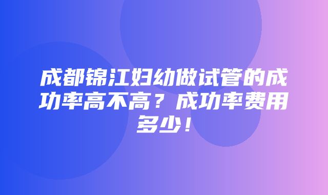 成都锦江妇幼做试管的成功率高不高？成功率费用多少！