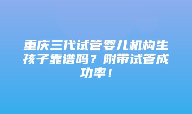 重庆三代试管婴儿机构生孩子靠谱吗？附带试管成功率！