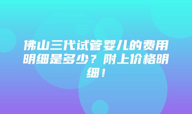 佛山三代试管婴儿的费用明细是多少？附上价格明细！