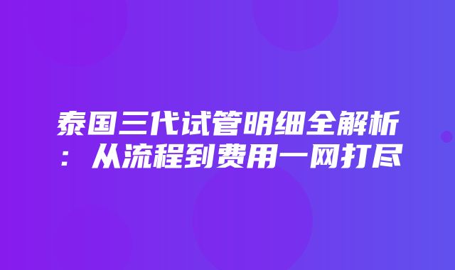 泰国三代试管明细全解析：从流程到费用一网打尽