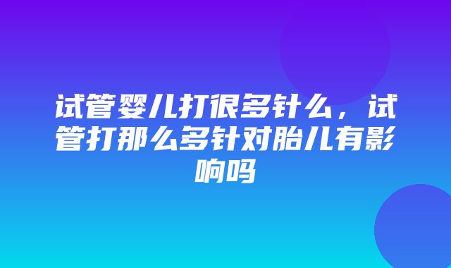 试管婴儿打很多针么，试管打那么多针对胎儿有影响吗