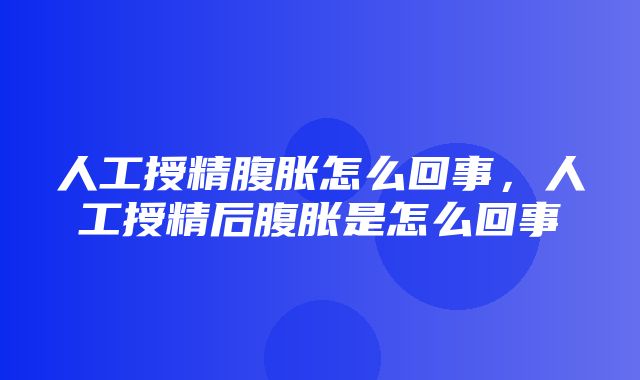 人工授精腹胀怎么回事，人工授精后腹胀是怎么回事