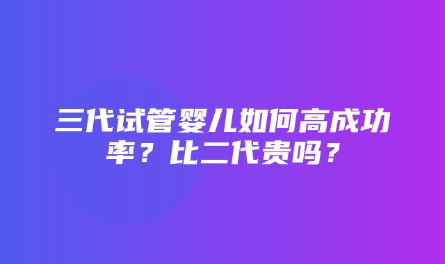 三代试管婴儿如何高成功率？比二代贵吗？