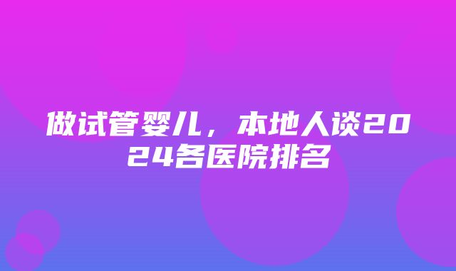 做试管婴儿，本地人谈2024各医院排名