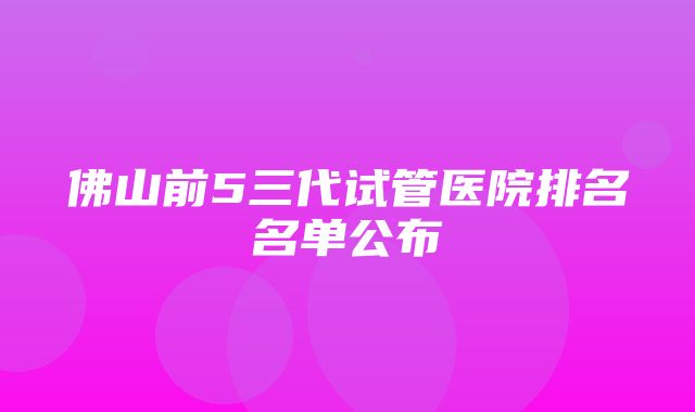 佛山前5三代试管医院排名名单公布