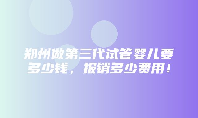 郑州做第三代试管婴儿要多少钱，报销多少费用！