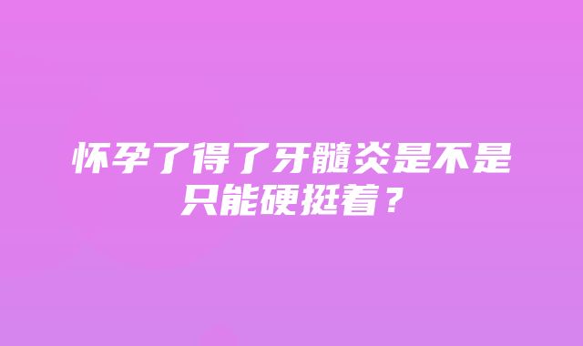 怀孕了得了牙髓炎是不是只能硬挺着？