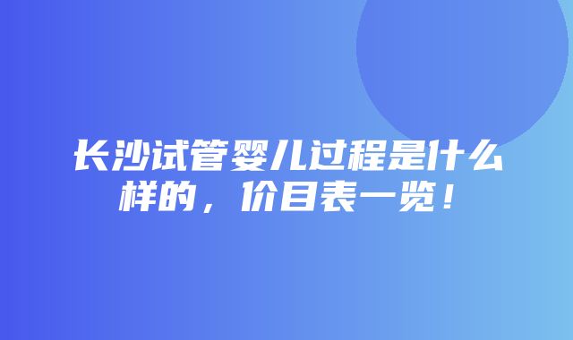 长沙试管婴儿过程是什么样的，价目表一览！