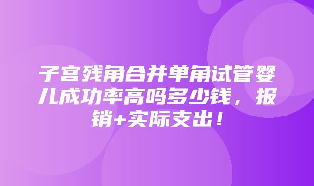 子宫残角合并单角试管婴儿成功率高吗多少钱，报销+实际支出！