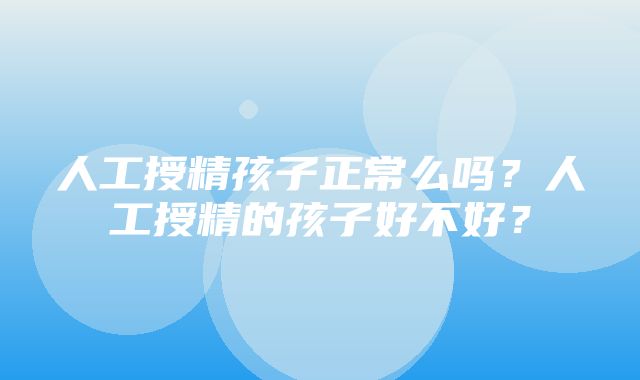 人工授精孩子正常么吗？人工授精的孩子好不好？