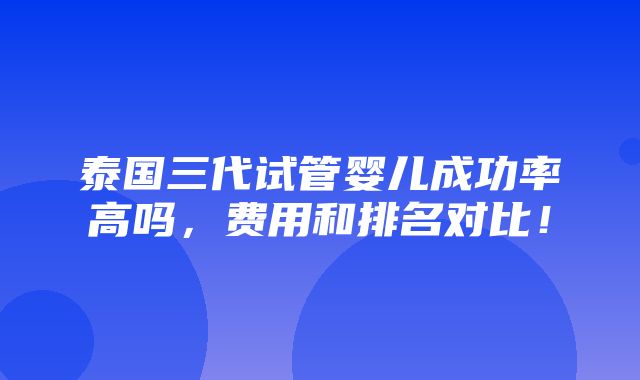 泰国三代试管婴儿成功率高吗，费用和排名对比！