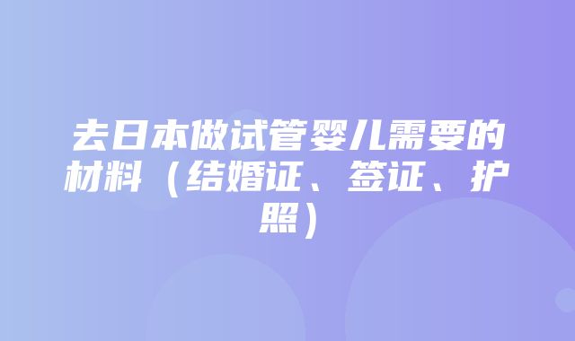 去日本做试管婴儿需要的材料（结婚证、签证、护照）