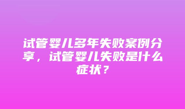 试管婴儿多年失败案例分享，试管婴儿失败是什么症状？