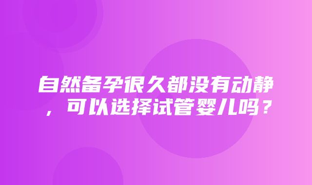 自然备孕很久都没有动静，可以选择试管婴儿吗？