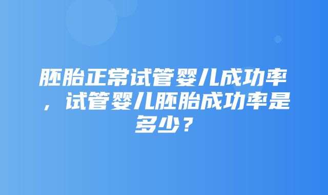 胚胎正常试管婴儿成功率，试管婴儿胚胎成功率是多少？