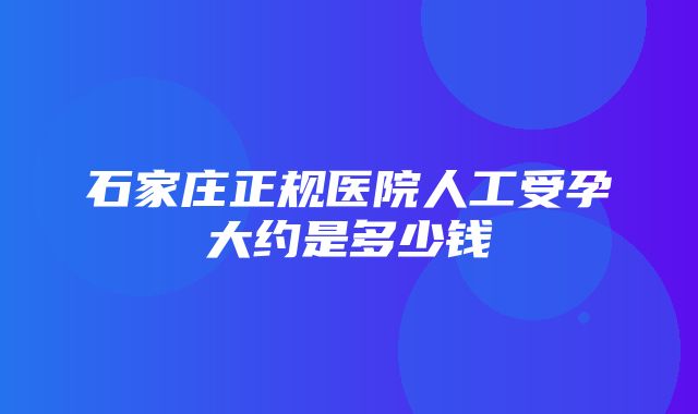 石家庄正规医院人工受孕大约是多少钱