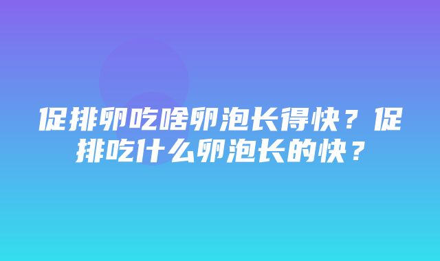 促排卵吃啥卵泡长得快？促排吃什么卵泡长的快？