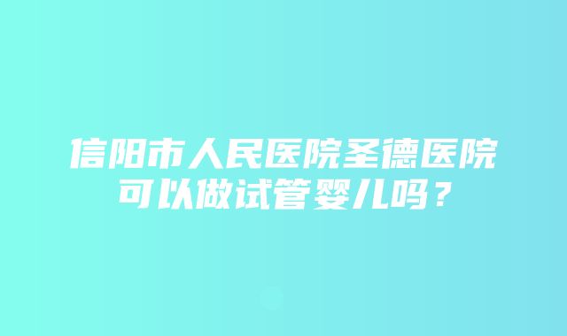 信阳市人民医院圣德医院可以做试管婴儿吗？