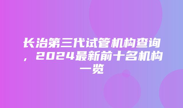 长治第三代试管机构查询，2024最新前十名机构一览