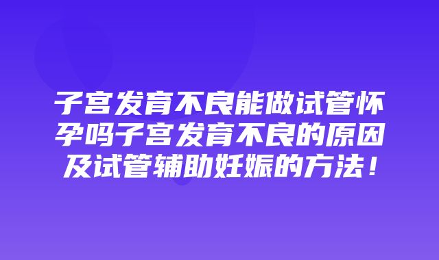 子宫发育不良能做试管怀孕吗子宫发育不良的原因及试管辅助妊娠的方法！