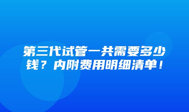 第三代试管一共需要多少钱？内附费用明细清单！