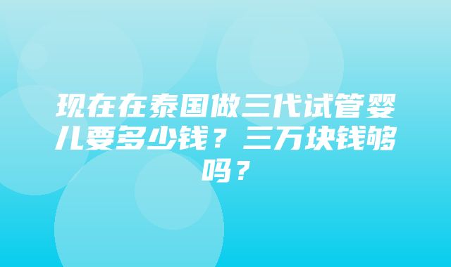 现在在泰国做三代试管婴儿要多少钱？三万块钱够吗？