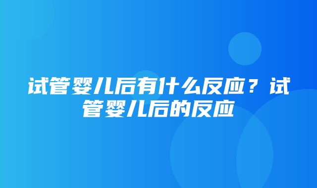 试管婴儿后有什么反应？试管婴儿后的反应