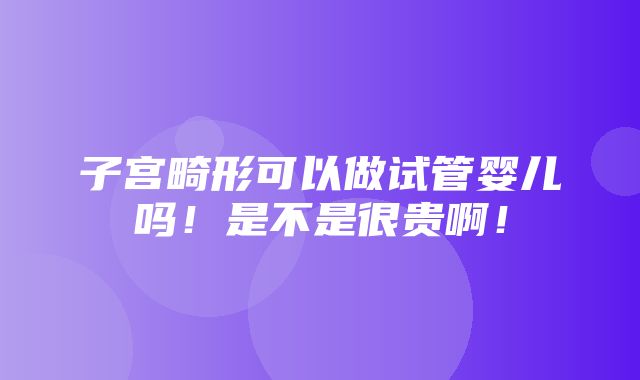 子宫畸形可以做试管婴儿吗！是不是很贵啊！