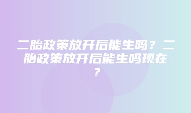 二胎政策放开后能生吗？二胎政策放开后能生吗现在？