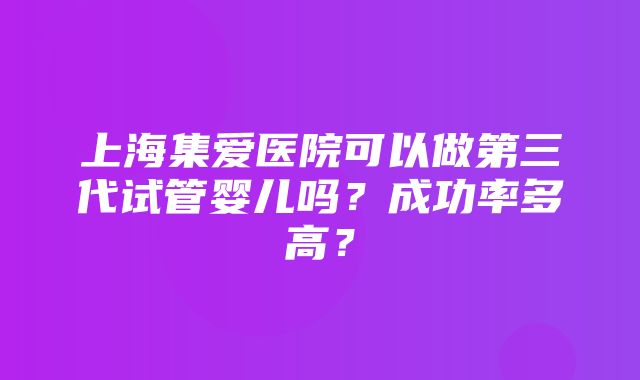 上海集爱医院可以做第三代试管婴儿吗？成功率多高？