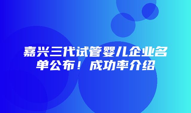 嘉兴三代试管婴儿企业名单公布！成功率介绍