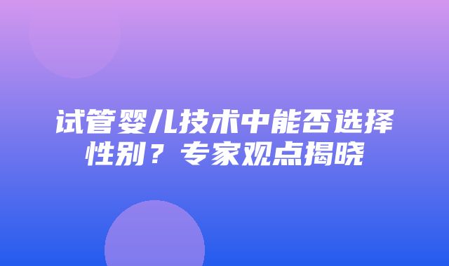 试管婴儿技术中能否选择性别？专家观点揭晓