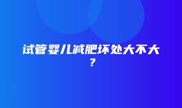 试管婴儿减肥坏处大不大？