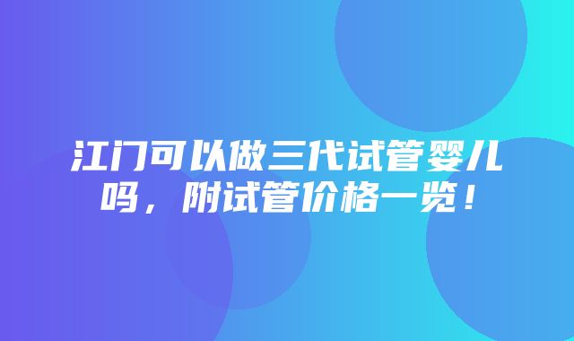 江门可以做三代试管婴儿吗，附试管价格一览！