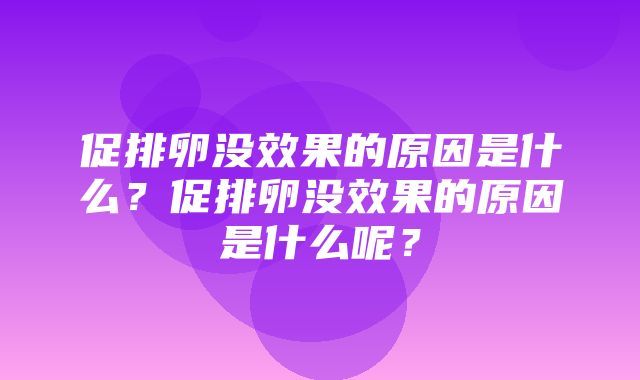 促排卵没效果的原因是什么？促排卵没效果的原因是什么呢？