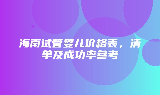 海南试管婴儿价格表，清单及成功率参考