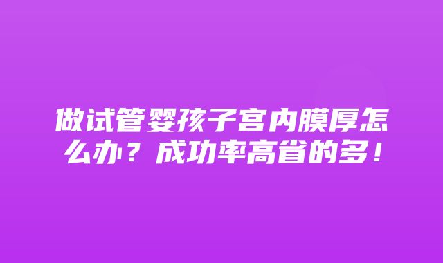 做试管婴孩子宫内膜厚怎么办？成功率高省的多！