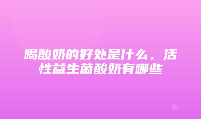 喝酸奶的好处是什么，活性益生菌酸奶有哪些