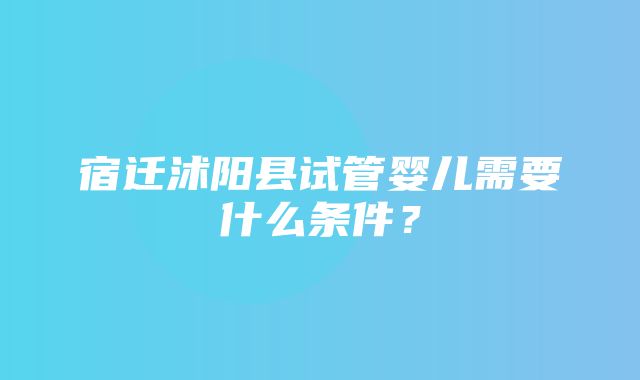 宿迁沭阳县试管婴儿需要什么条件？