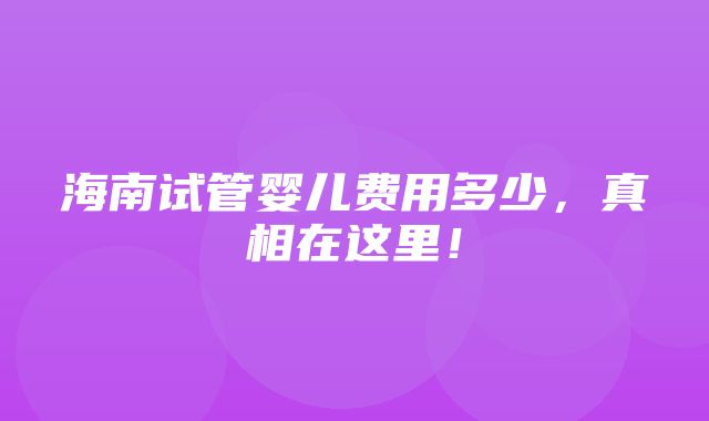 海南试管婴儿费用多少，真相在这里！