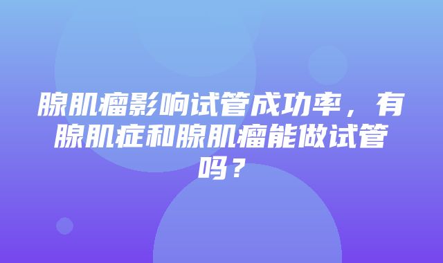 腺肌瘤影响试管成功率，有腺肌症和腺肌瘤能做试管吗？