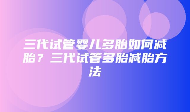 三代试管婴儿多胎如何减胎？三代试管多胎减胎方法