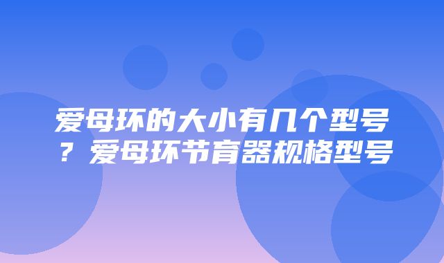 爱母环的大小有几个型号？爱母环节育器规格型号