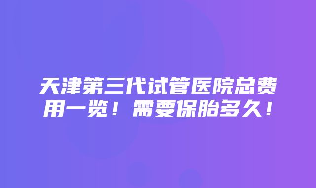 天津第三代试管医院总费用一览！需要保胎多久！