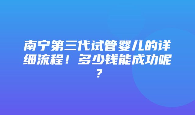 南宁第三代试管婴儿的详细流程！多少钱能成功呢？