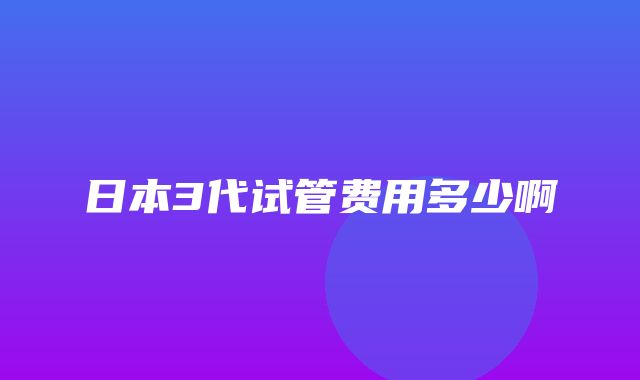 日本3代试管费用多少啊