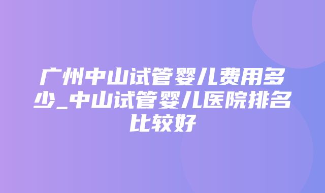 广州中山试管婴儿费用多少_中山试管婴儿医院排名比较好