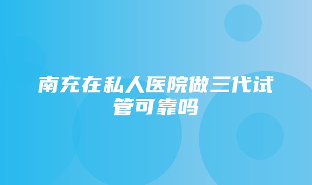 南充在私人医院做三代试管可靠吗