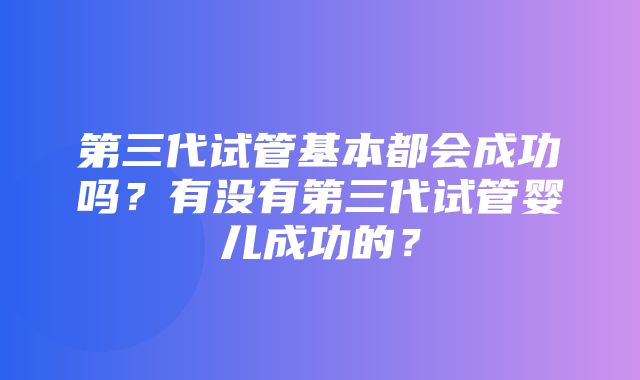 第三代试管基本都会成功吗？有没有第三代试管婴儿成功的？