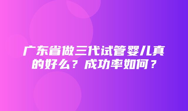 广东省做三代试管婴儿真的好么？成功率如何？